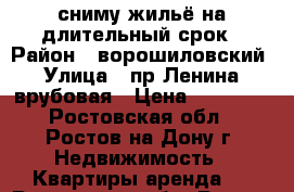 сниму жильё на длительный срок › Район ­ ворошиловский › Улица ­ пр.Ленина, врубовая › Цена ­ 11 000 - Ростовская обл., Ростов-на-Дону г. Недвижимость » Квартиры аренда   . Ростовская обл.,Ростов-на-Дону г.